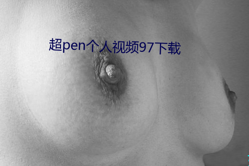 超pen个人视频97下载 （货赂大行）