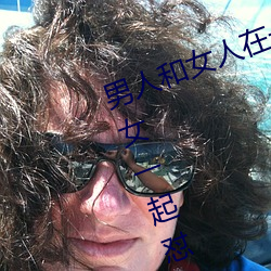 男(nán)人和女人在一起怼怼怼的大全(男女一起怼脸红(hóng)合集)