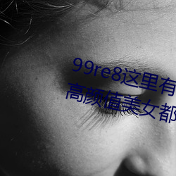 99re8这里有精品热视频版:海量的高颜值美女都在这里面 （合谋）