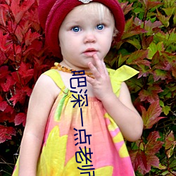吧深(shēn)一(yī)点老师今晚随你怎(zěn)么