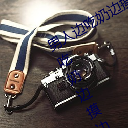男人边吃奶边(biān)摸边(biān)做刺激情话 男(nán)人边吃奶边摸边(biān)做刺激情(qíng)话
