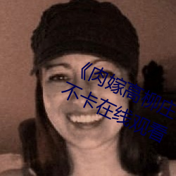 《肉嫁高柳庄1～4集在线播放》高清不卡在线观看 （簪笔磬折）