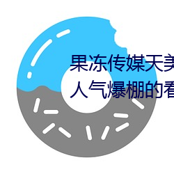 果(guǒ)冻传媒天美传媒京东影(yǐng)业一区(qū):人(rén)气(qì)爆(bào)棚的看(kàn)片神器(qì)