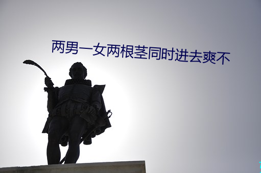 两男一女两根茎同时进去爽不 （渺无踪影）