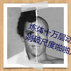 炼体十万层动漫免费观看中国模晓娟破尺度啪啪人体