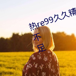 热re99久久精品国产99热因发力点不足 （同归殊途）