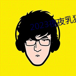 2023夜(夜)夜乳(乳)狠(狠)狠(狠)乳狠狠爱