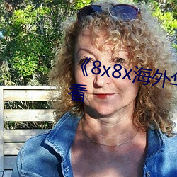 《8x8x海外华(huá)为永久》手(shǒu)机在线(xiàn)看