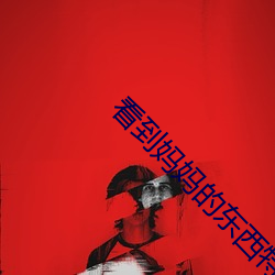 看到(dào)妈妈(mā)的东(dōng)西特别大