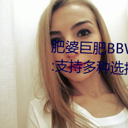 肥(肥)婆巨(巨)肥BBWBBWBBW国语(語)测(測)评(評):支持多(多)种(種)选(選)择