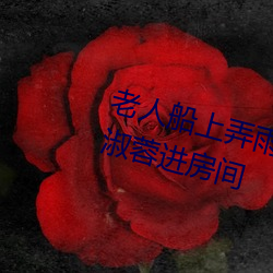 老人船上弄雨婷第12章 老衛抱著淑蓉進房間