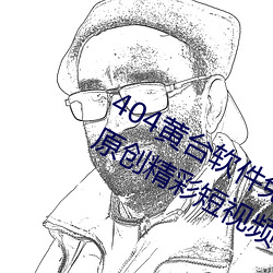 404黄台软件免费下载大禁用APP游戏:原创精彩短视频让你看 （两栖植物）