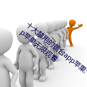 十大禁用的黄(huáng)台app苹果:十大禁用的(de)黄台(tái)app苹果无限观(guān)看