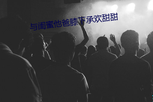 与闺蜜他爸膝(xī)下承欢甜甜(tián)