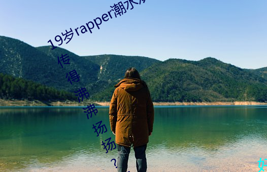 19岁rapper潮水欢迎你仙踪林被主播传得沸沸扬扬?网友:因为 （比肩齐声）