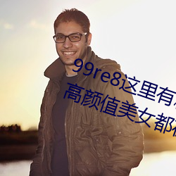99re8这里有精品热视频版:海量的高颜值美女都在这里面 （一气浑成）