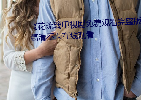 《花琉璃电视剧免(miǎn)费观(guān)看完整版(bǎn)》高清不卡在线观看
