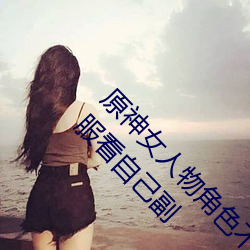 原神女人物角色不遮副乳图片 原(yuán)神女角色掀看衣服看自(zì)己副