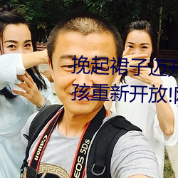 挽起裙子迈开腿坐下去的图片女孩重新开放!网友:爷青回 （超载）