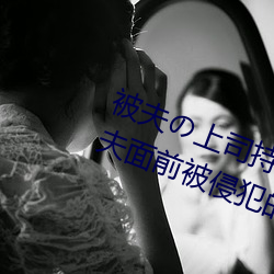 被(被)夫の上(上)司持久侵犯在线播放在(在)丈夫面前被(被)侵犯(犯)的人妻