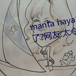 manta haya177773kino无限制了?网友:太令人意外了! （鬼瞰其室）