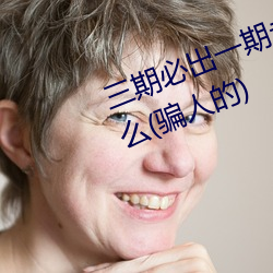 三期必出一期(qī)永久免费这(zhè)三期是什么(骗人的)