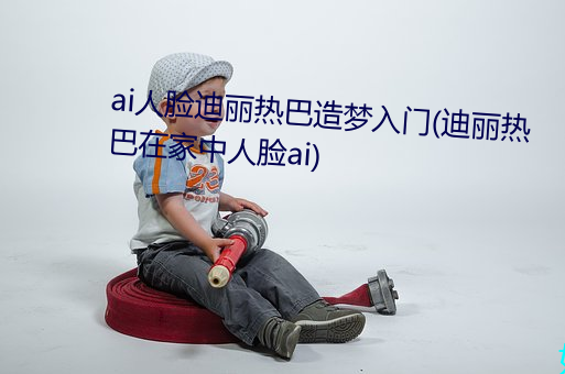 ai人脸迪丽热巴造梦入门(迪丽热巴在家中人脸ai) （横刀跃马）