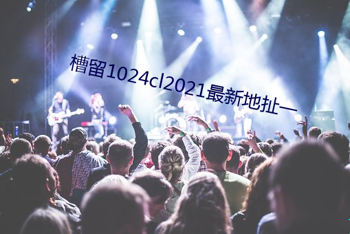 槽留1024cl2021最新地扯一