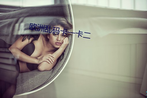 欧(ōu)洲乱(luàn)码卡一(yī)卡二