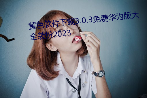 黄(黃)色(色)软件下载3.0.3免(免)费华为版大(大)全装扮2023