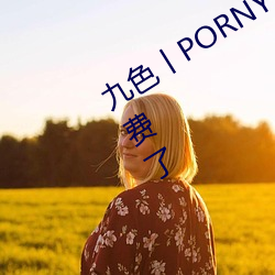 九色丨PORNY丨自拍蜜桃真的完全免費了