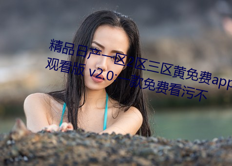 精品日産一區2區三區黃免費app觀看版 v2.0:一款免費看汙不