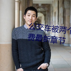 公(gōng)交车被两个人一前一后攻击(jī)免费最新(xīn)章节(jié)