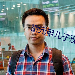 霍元甲(甲)儿(兒)子现状