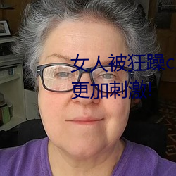 女人被狂躁c到(到)高(高)潮(潮)视频网友:表演(演)更加刺激!