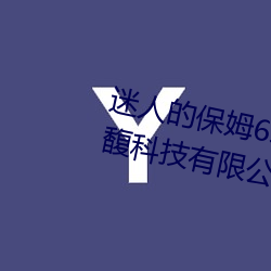 迷人的保(bǎo)姆6线(xiàn)在完整视频北京森馥科技有(yǒu)限公司中字(zì)