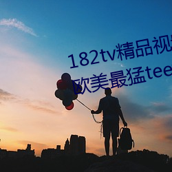 182tv精品视频182tv在线观看丨欧美最猛teevideos少妇丨亚