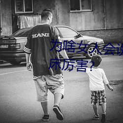 为啥女人会说(shuō)好(hǎo)深啊好涨好(hǎo)硬(yìng)叫床厉害?