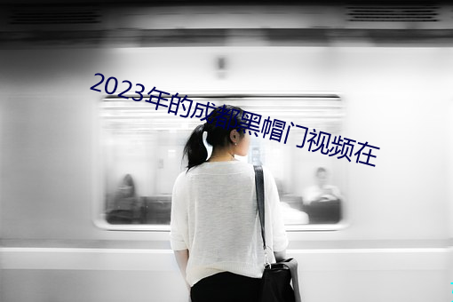 2023年的成都黑帽門視頻在