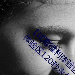 【试看福利体验区120秒中字免费】试看福利体验区120秒永久