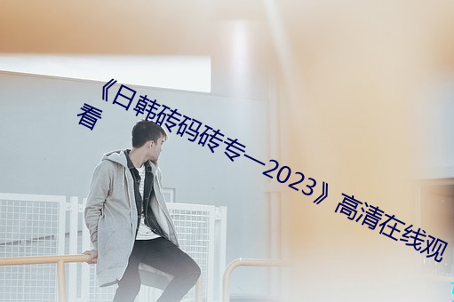 《日韓磚碼磚專一2023》高清在線觀看