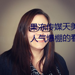 果(guǒ)冻(dòng)传媒天美传(chuán)媒(méi)京(jīng)东(dōng)影业一区:人气爆棚(péng)的看片神器