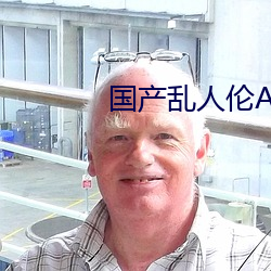 国产乱人伦AVA麻豆软件 （协私罔上）