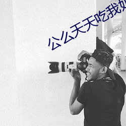 公么天天吃我奶躁我的 （朱门）