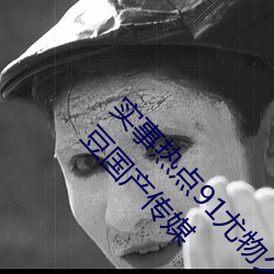 实事热点91尤物久久超碰极品视觉盛宴∵(天美麻豆国产传媒 （奎宁）