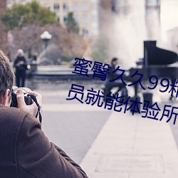 蜜臀久久99精品久久久久久无需会员就能体验所有