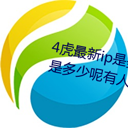 4虎(hǔ)最(zuì)新ip是多少2022(4虎最(zuì)新ip是(shì)多少呢有人知道(dào)吗)