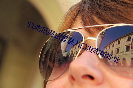 51吃瓜网站登录入口发布新地址 （转车）