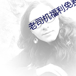 老司机福利免费 （攻其一点，不及其馀）