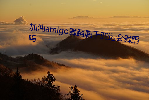 加油amigo舞蹈(蹈)属于亚运(運)会舞蹈(蹈)吗(嗎)